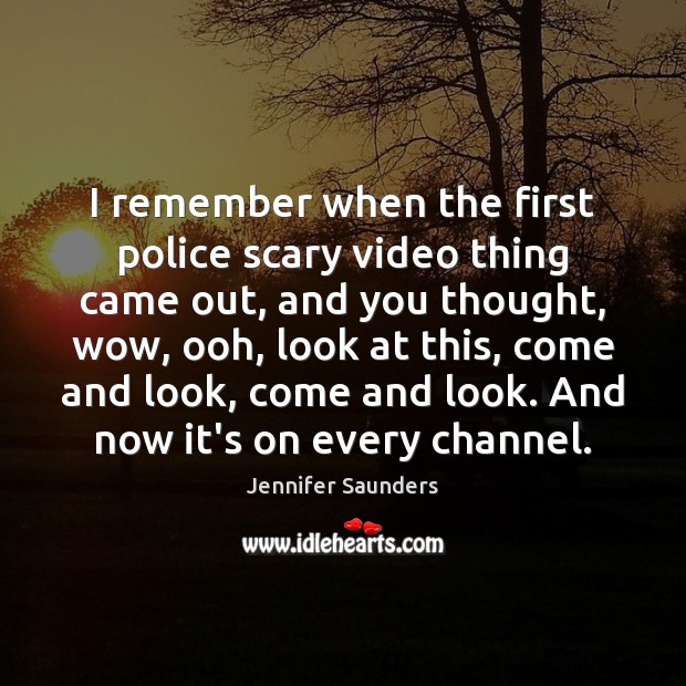 I remember when the first police scary video thing came out, and Jennifer Saunders Picture Quote