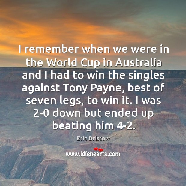 I remember when we were in the world cup in australia and I had to win the singles against tony payne Eric Bristow Picture Quote