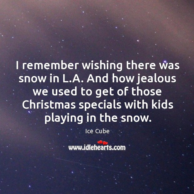 I remember wishing there was snow in l.a. And how jealous we used to get of those christmas Ice Cube Picture Quote