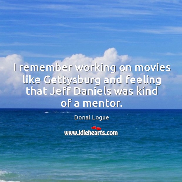 I remember working on movies like gettysburg and feeling that jeff daniels was kind of a mentor. Donal Logue Picture Quote