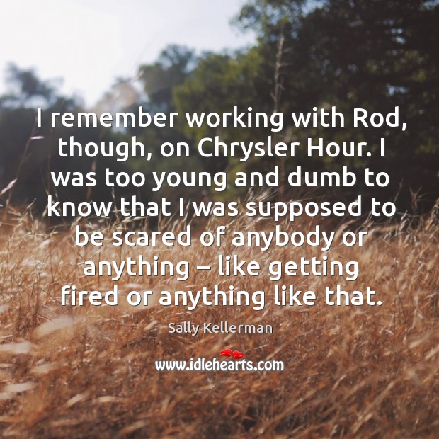 I remember working with rod, though, on chrysler hour. I was too young and dumb to know that. Sally Kellerman Picture Quote