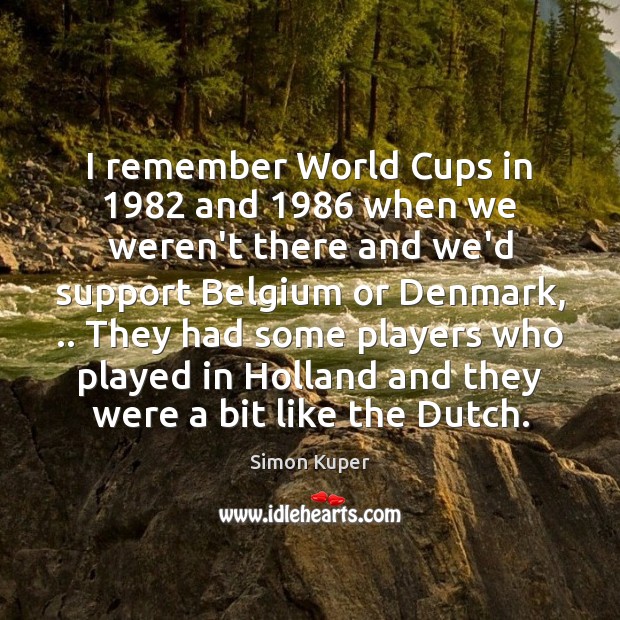 I remember World Cups in 1982 and 1986 when we weren’t there and we’d Image