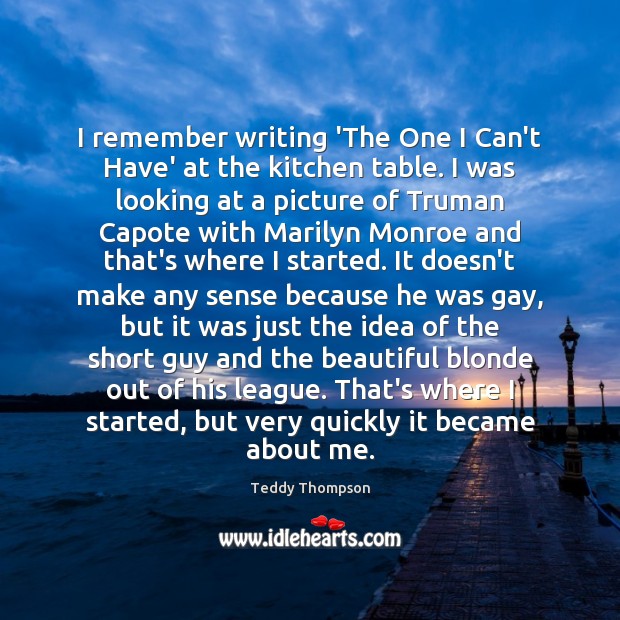 I remember writing ‘The One I Can’t Have’ at the kitchen table. Teddy Thompson Picture Quote