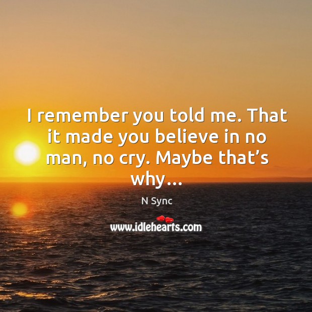 I remember you told me. That it made you believe in no man, no cry. Maybe that’s why… N Sync Picture Quote