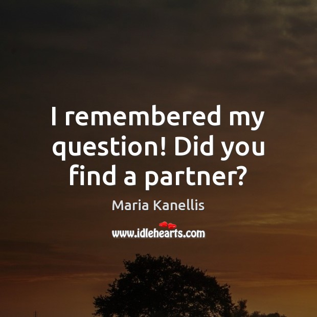 I remembered my question! Did you find a partner? Maria Kanellis Picture Quote