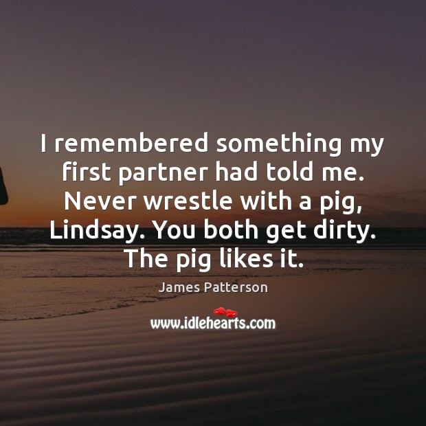 I remembered something my first partner had told me. Never wrestle with James Patterson Picture Quote