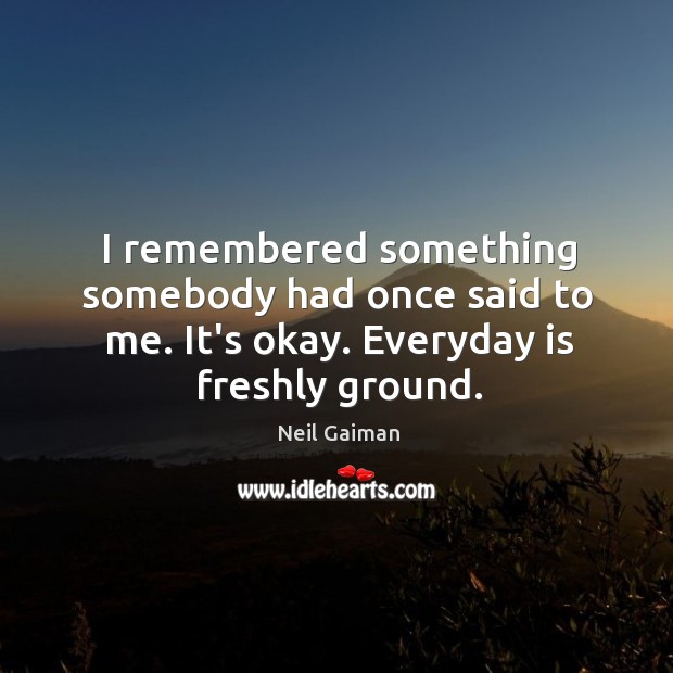 I remembered something somebody had once said to me. It’s okay. Everyday Image
