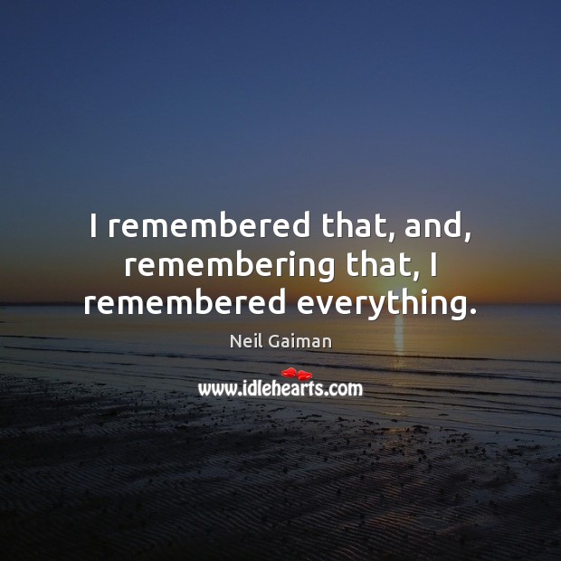I remembered that, and, remembering that, I remembered everything. Neil Gaiman Picture Quote