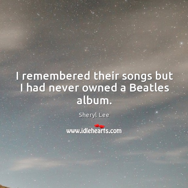I remembered their songs but I had never owned a beatles album. Sheryl Lee Picture Quote