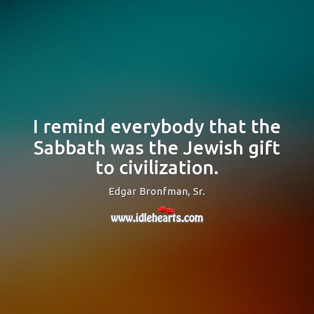 I remind everybody that the Sabbath was the Jewish gift to civilization. Edgar Bronfman, Sr. Picture Quote