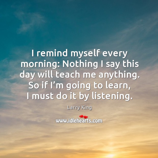 I remind myself every morning: nothing I say this day will teach me anything. Larry King Picture Quote