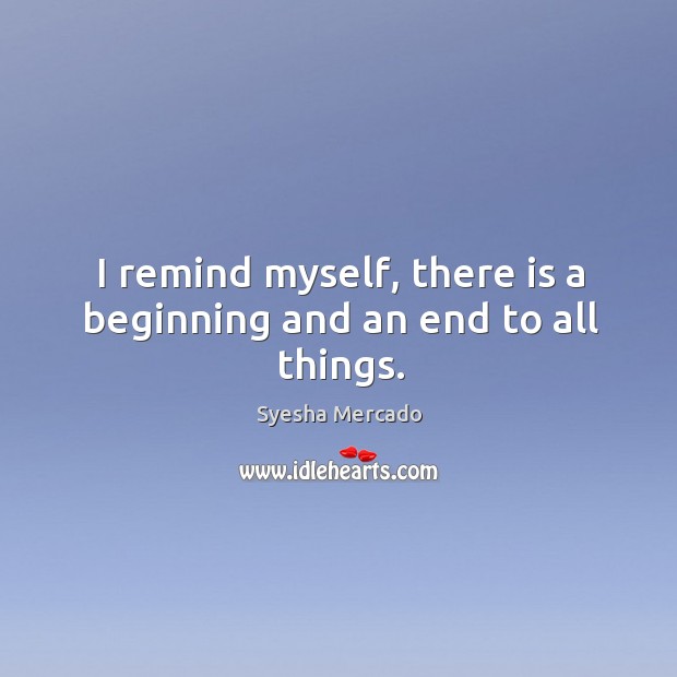 I remind myself, there is a beginning and an end to all things. Syesha Mercado Picture Quote