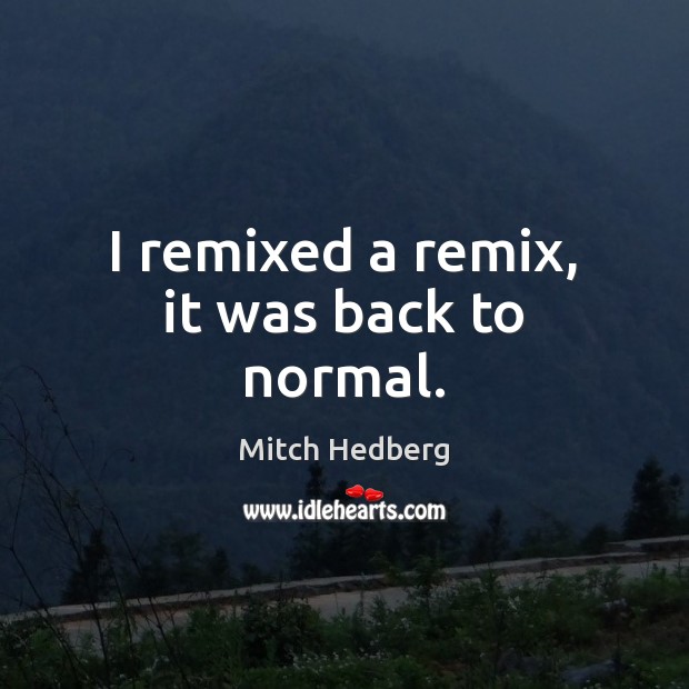 I remixed a remix, it was back to normal. Mitch Hedberg Picture Quote