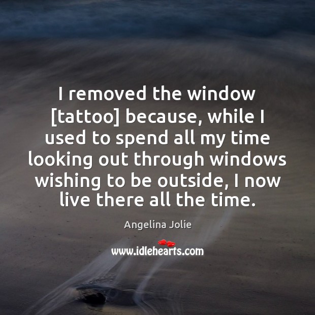 I removed the window [tattoo] because, while I used to spend all Angelina Jolie Picture Quote