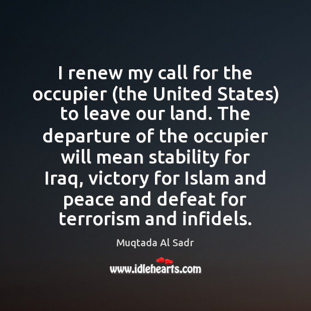 I renew my call for the occupier (the United States) to leave Muqtada Al Sadr Picture Quote