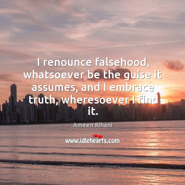 I renounce falsehood, whatsoever be the guise it assumes, and I embrace Ameen Rihani Picture Quote
