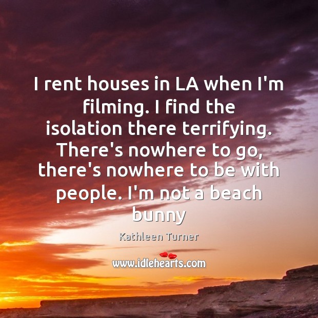 I rent houses in LA when I’m filming. I find the isolation Kathleen Turner Picture Quote