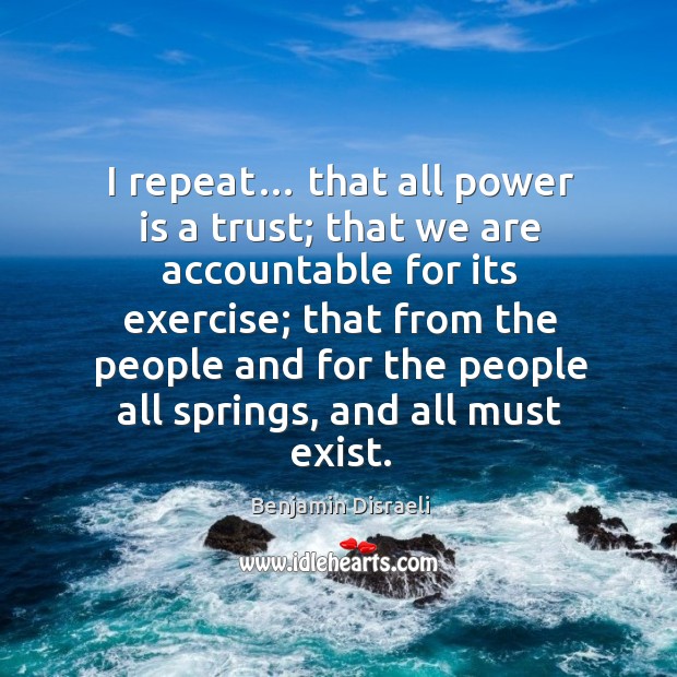 I repeat… that all power is a trust; that we are accountable for its exercise; that from the Benjamin Disraeli Picture Quote