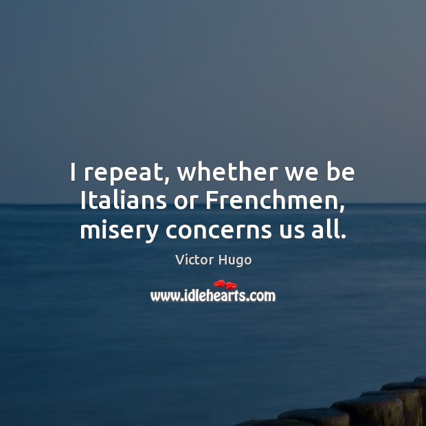 I repeat, whether we be Italians or Frenchmen, misery concerns us all. Victor Hugo Picture Quote