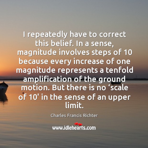 I repeatedly have to correct this belief. In a sense, magnitude involves steps of Charles Francis Richter Picture Quote