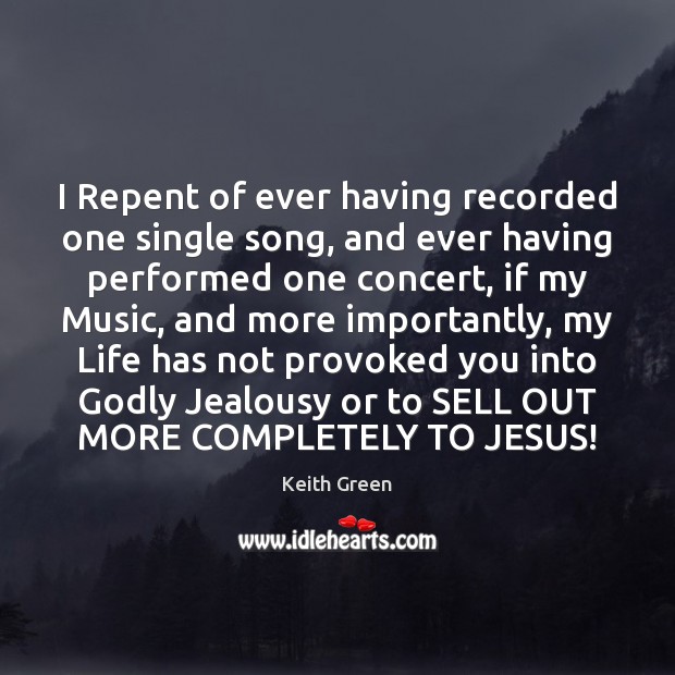 I Repent of ever having recorded one single song, and ever having Keith Green Picture Quote