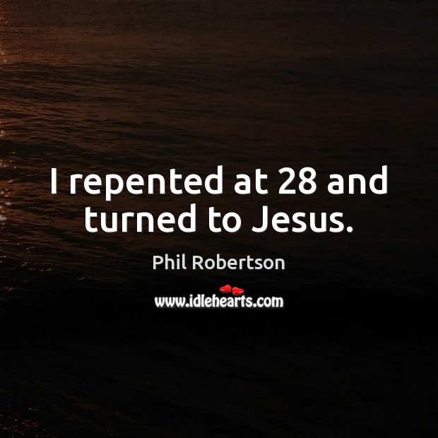 I repented at 28 and turned to Jesus. Phil Robertson Picture Quote