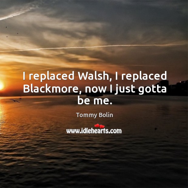 I replaced walsh, I replaced blackmore, now I just gotta be me. Tommy Bolin Picture Quote