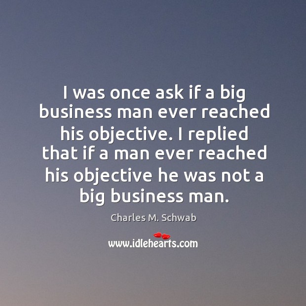 I replied that if a man ever reached his objective he was not a big business man. Charles M. Schwab Picture Quote
