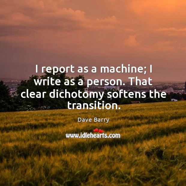 I report as a machine; I write as a person. That clear dichotomy softens the transition. Image