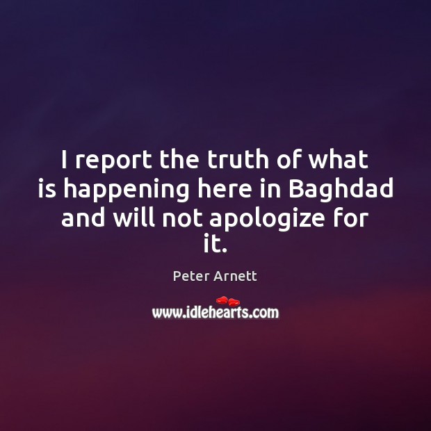 I report the truth of what is happening here in Baghdad and will not apologize for it. Peter Arnett Picture Quote