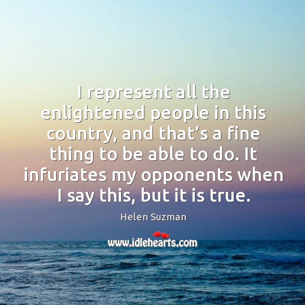 I represent all the enlightened people in this country, and that’s a fine thing to be able to do. Helen Suzman Picture Quote