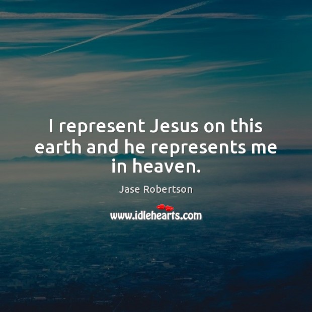 I represent Jesus on this earth and he represents me in heaven. Jase Robertson Picture Quote