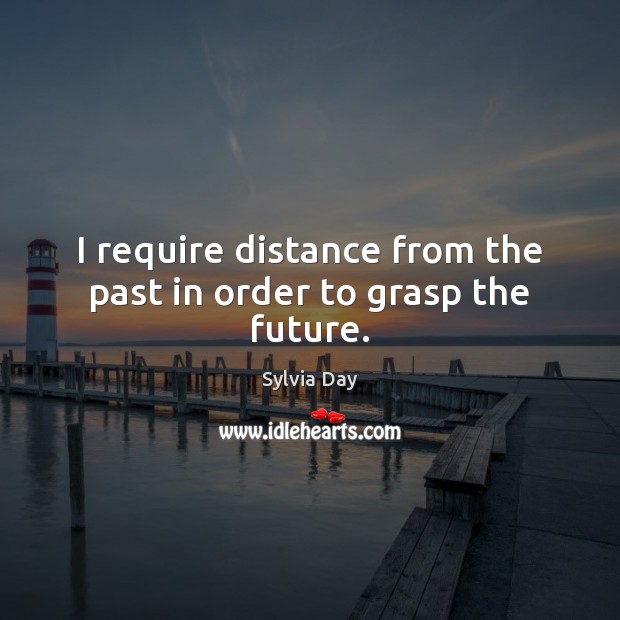 I require distance from the past in order to grasp the future. Sylvia Day Picture Quote