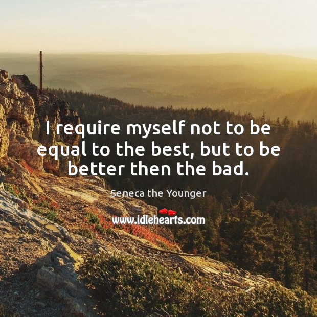 I require myself not to be equal to the best, but to be better then the bad. Seneca the Younger Picture Quote