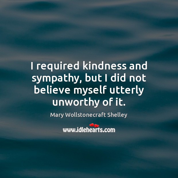 I required kindness and sympathy, but I did not believe myself utterly unworthy of it. 