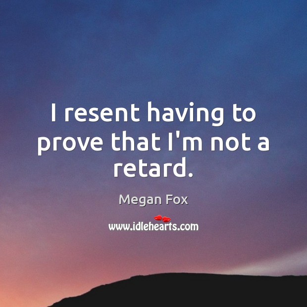 I resent having to prove that I’m not a retard. Megan Fox Picture Quote