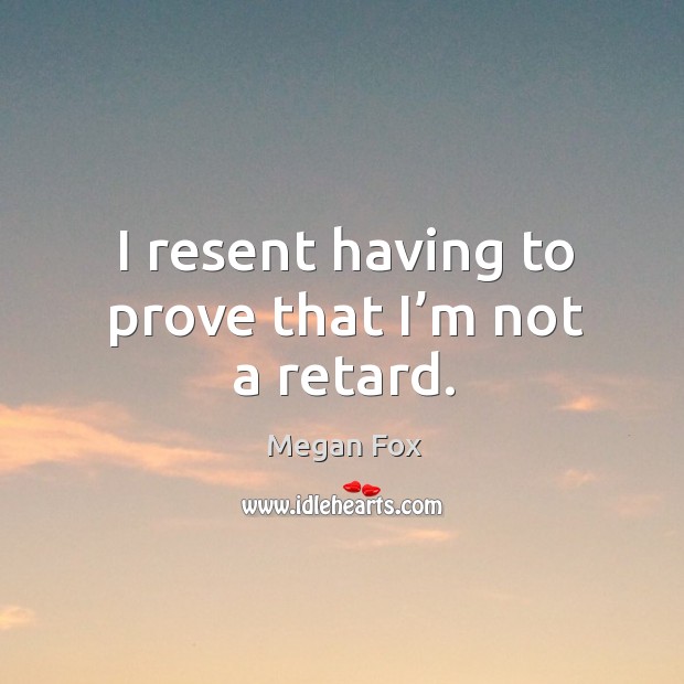 I resent having to prove that I’m not a retard. Megan Fox Picture Quote