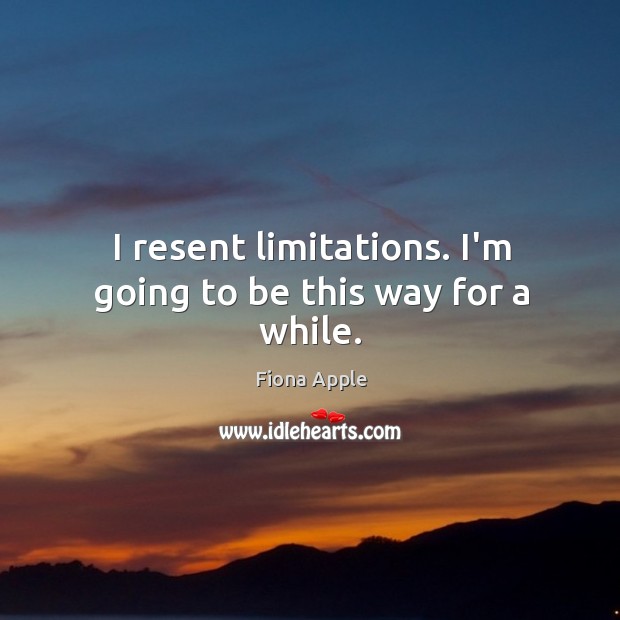 I resent limitations. I’m going to be this way for a while. Image