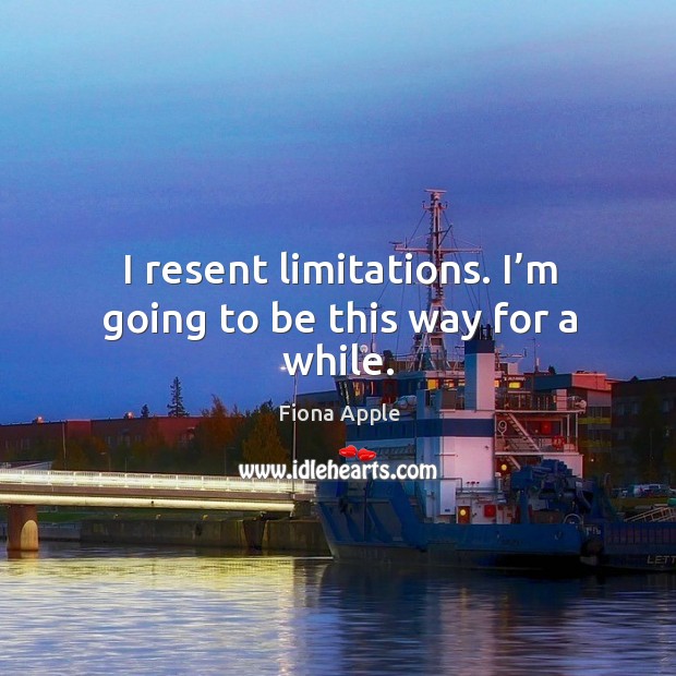 I resent limitations. I’m going to be this way for a while. Fiona Apple Picture Quote