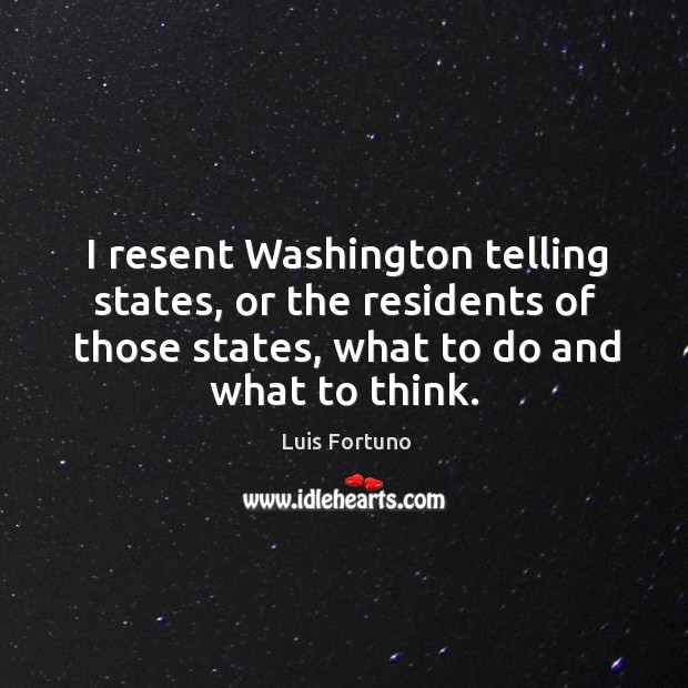 I resent washington telling states, or the residents of those states, what to do and what to think. Luis Fortuno Picture Quote