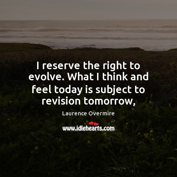 I reserve the right to evolve. What I think and feel today Laurence Overmire Picture Quote