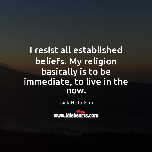 I resist all established beliefs. My religion basically is to be immediate, Jack Nicholson Picture Quote