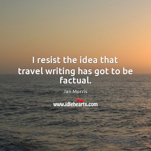 I resist the idea that travel writing has got to be factual. Jan Morris Picture Quote