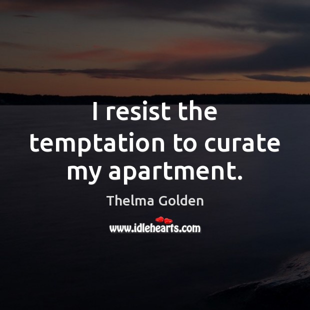 I resist the temptation to curate my apartment. Thelma Golden Picture Quote