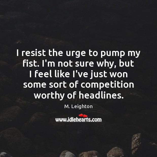 I resist the urge to pump my fist. I’m not sure why, M. Leighton Picture Quote