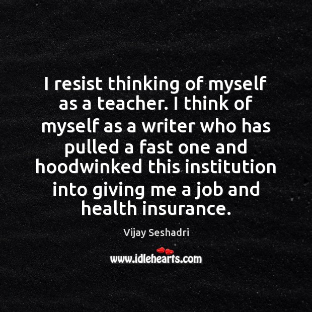 I resist thinking of myself as a teacher. I think of myself Vijay Seshadri Picture Quote