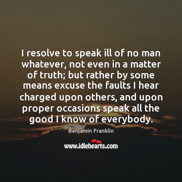I resolve to speak ill of no man whatever, not even in Benjamin Franklin Picture Quote