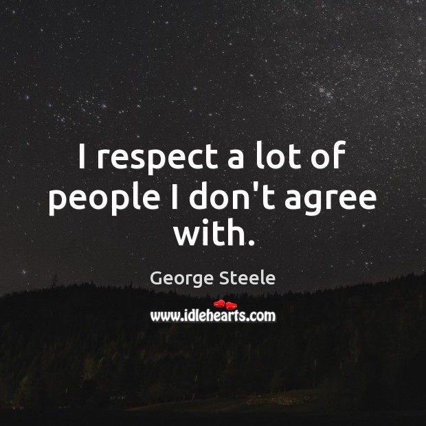 I respect a lot of people I don’t agree with. Image