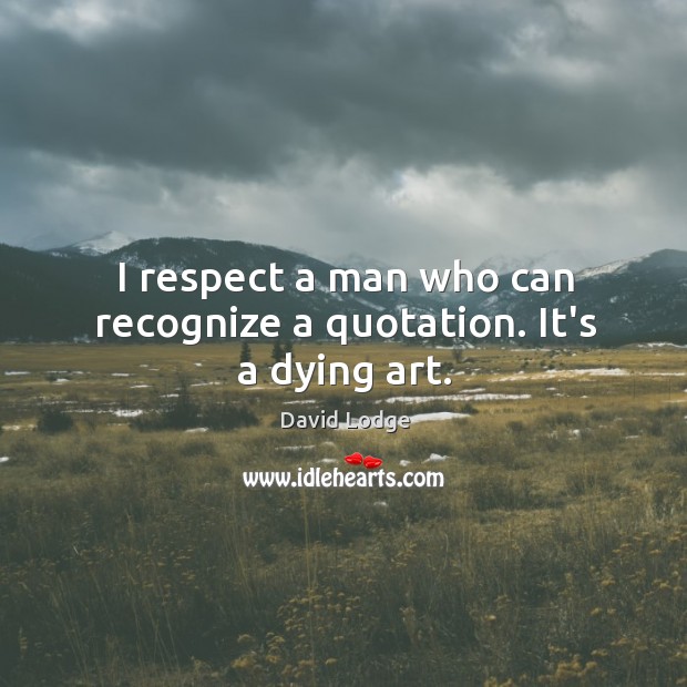 I respect a man who can recognize a quotation. It’s a dying art. David Lodge Picture Quote