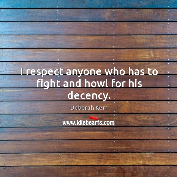 I respect anyone who has to fight and howl for his decency. Deborah Kerr Picture Quote